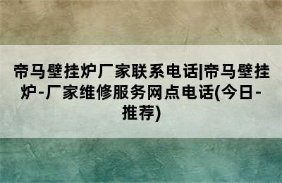 帝马壁挂炉厂家联系电话|帝马壁挂炉-厂家维修服务网点电话(今日-推荐)